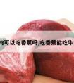 吃牛肉可以吃香蕉吗,吃香蕉能吃牛肉吗?