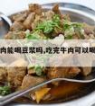 吃了牛肉能喝豆浆吗,吃完牛肉可以喝豆浆吗?