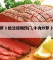 牛肉烩萝卜做法视频窍门,牛肉炒萝卜的做法视频