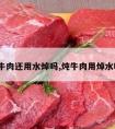 炖牛肉还用水焯吗,炖牛肉用焯水吗?