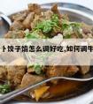 牛肉萝卜饺子馅怎么调好吃,如何调牛肉萝卜饺子馅