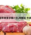 阿根廷牛肉多少钱一斤,阿根廷 牛肉 价格