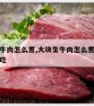 大块生牛肉怎么煮,大块生牛肉怎么煮又烂又嫩又好吃