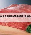 清炖牛肉怎么做好吃又嫩视频,清炖牛肉视频教程