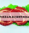 家炖牛肉怎么炖,自己家炖牛肉怎么炖法