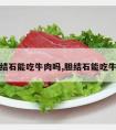 胆管结石能吃牛肉吗,胆结石能吃牛肉么