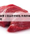 牛肉炒白萝卜怎么炒才好吃,牛肉炒白萝卜怎么做好吃