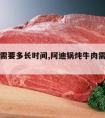 炖牛肉需要多长时间,阿迪锅炖牛肉需要多长时间