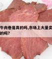 超市的牛肉卷是真的吗,市场上大量卖的牛肉卷是真的吗?