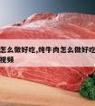 炖牛肉怎么做好吃,炖牛肉怎么做好吃家常做法过程视频