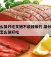 牛肉怎么做好吃又嫩不放辣椒的,清炒牛肉不放辣椒怎么做好吃