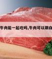 白糖和牛肉能一起吃吗,牛肉可以跟白糖一起吃吗