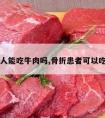 骨折病人能吃牛肉吗,骨折患者可以吃牛肉吗