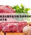 红烧牛肉怎么做不柴又嫩,怎样烧出的牛肉又嫩又鲜还不柴