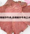 白辣椒炒牛肉,白辣椒炒牛肉上火吗