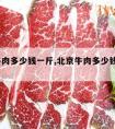 北京牛肉多少钱一斤,北京牛肉多少钱一斤2022年