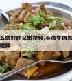 牛肉怎么做好吃又嫩视频,小孩牛肉怎么做好吃又嫩视频