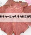 豆腐能和牛肉一起吃吗,牛肉和豆腐可以一起吃么