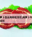 牛肉和萝卜怎么炖好吃又烂,炖萝卜牛肉怎么做好吃又烂