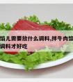 拌牛肉馅儿需要放什么调料,拌牛肉馅儿需要放什么调料才好吃