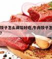 包牛肉饺子怎么调馅好吃,牛肉饺子怎么调馅儿好吃?