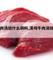 清炖牛肉汤放什么调料,清炖牛肉汤放什么调料川菜