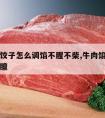 牛肉馅饺子怎么调馅不腥不柴,牛肉馅怎样调不柴不膻