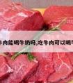 吃牛肉能喝牛奶吗,吃牛肉可以喝牛奶