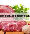 炖牛肉能放香菇吗,炖牛肉能放香菇吗百度百科