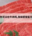 感冒发热可以吃牛肉吗,发烧感冒能不能吃牛肉