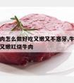 红烧牛肉怎么做好吃又嫩又不塞牙,牛肉怎么做好吃又嫩红烧牛肉