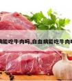 病能吃牛肉吗,白血病能吃牛肉吗