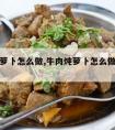 牛肉炖萝卜怎么做,牛肉炖萝卜怎么做好吃又烂