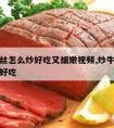 炒牛肉丝怎么炒好吃又细嫩视频,炒牛肉丝怎么炒才好吃