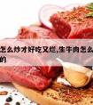 生牛肉怎么炒才好吃又烂,生牛肉怎么炒才好吃又烂的