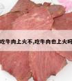 吃牛肉上火不,吃牛肉也上火吗