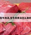 怎样煮生牛肉汤,生牛肉煮汤怎么做好吃又嫩