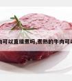 冻牛肉可以直接煮吗,煮熟的牛肉可以冻吗