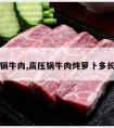 高压锅牛肉,高压锅牛肉炖萝卜多长时间