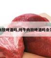 炖牛肉放啤酒吗,炖牛肉放啤酒吗会发胖吗