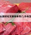 牛肉怎么做好吃又嫩简单窍门,牛肉怎样做才嫩好吃