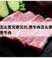 煮牛肉怎么煮又嫩又烂,煮牛肉怎么煮又嫩又烂怎么煮牛肉