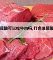 打完玻尿酸可以吃牛肉吗,打完玻尿酸能吃牛肉不