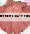 潮汕手打牛肉丸做法,潮汕手打牛肉丸做法和配料