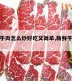 炒新鲜牛肉怎么炒好吃又简单,新鲜牛肉用什么炒