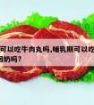 哺乳期可以吃牛肉丸吗,哺乳期可以吃牛肉丸吗?会回奶吗?