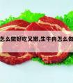 生牛肉怎么做好吃又嫩,生牛肉怎么做好吃又嫩又滑