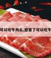 感冒可以吃牛肉么,感冒了可以吃牛肉么