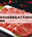 吃了牛肉可以吃葡萄吗,吃了牛肉可以吃葡萄吗会过敏吗