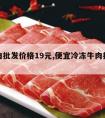 冻牛肉批发价格19元,便宜冷冻牛肉批发价格